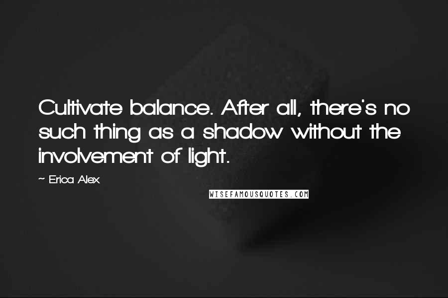 Erica Alex Quotes: Cultivate balance. After all, there's no such thing as a shadow without the involvement of light.