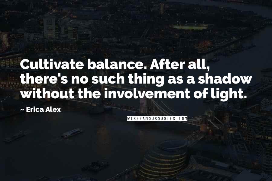 Erica Alex Quotes: Cultivate balance. After all, there's no such thing as a shadow without the involvement of light.