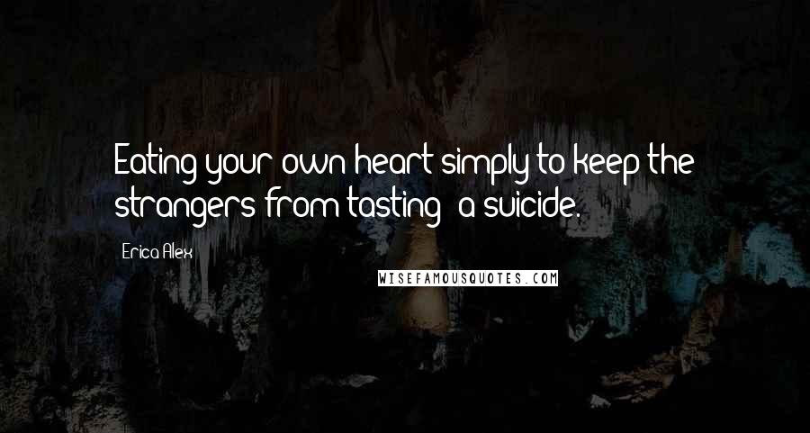 Erica Alex Quotes: Eating your own heart simply to keep the strangers from tasting: a suicide.