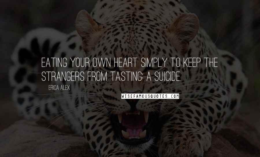 Erica Alex Quotes: Eating your own heart simply to keep the strangers from tasting: a suicide.