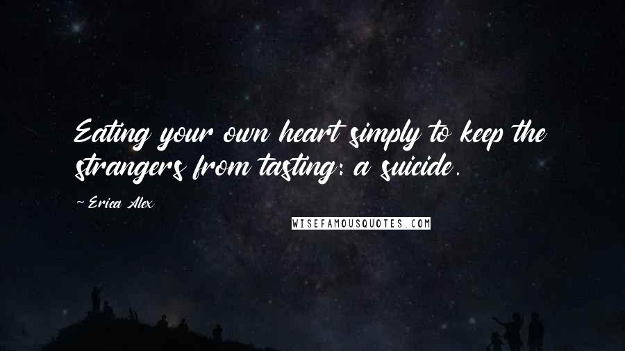 Erica Alex Quotes: Eating your own heart simply to keep the strangers from tasting: a suicide.