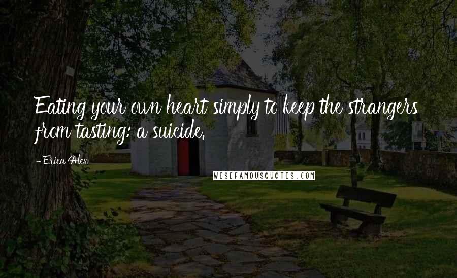 Erica Alex Quotes: Eating your own heart simply to keep the strangers from tasting: a suicide.