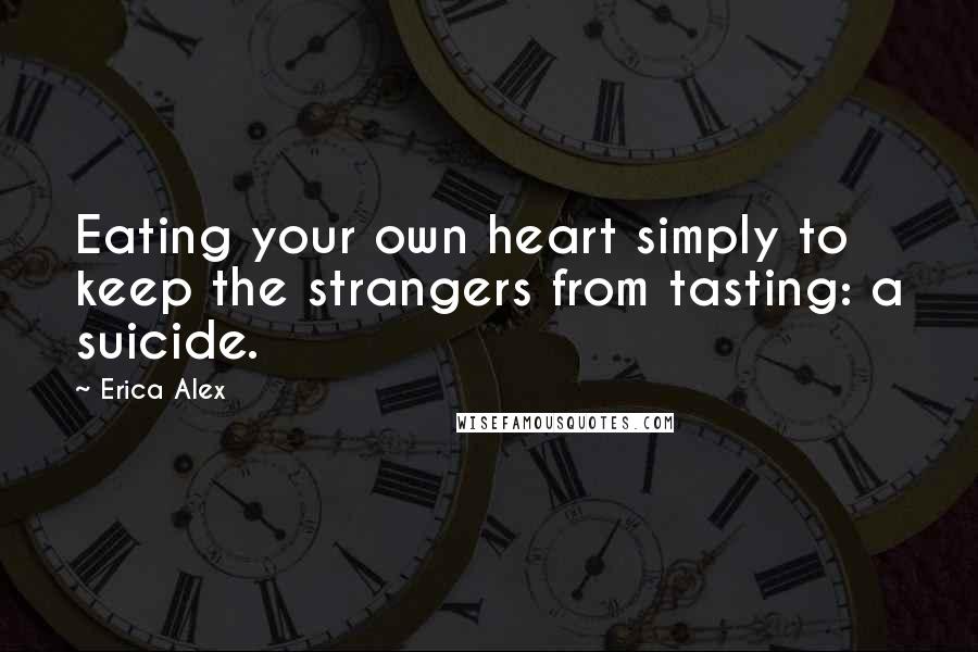 Erica Alex Quotes: Eating your own heart simply to keep the strangers from tasting: a suicide.