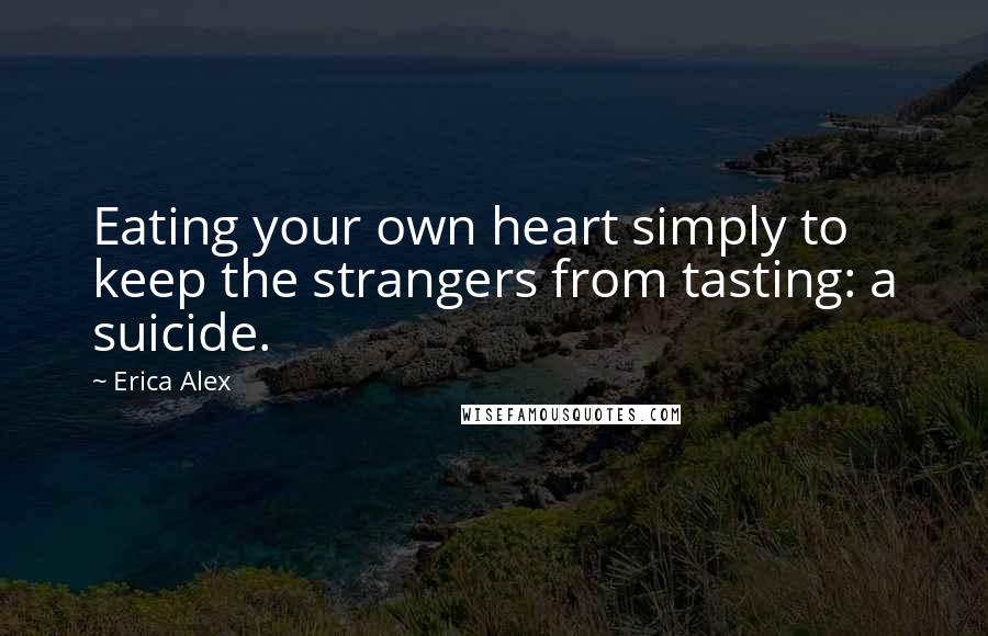 Erica Alex Quotes: Eating your own heart simply to keep the strangers from tasting: a suicide.