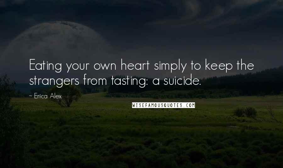 Erica Alex Quotes: Eating your own heart simply to keep the strangers from tasting: a suicide.