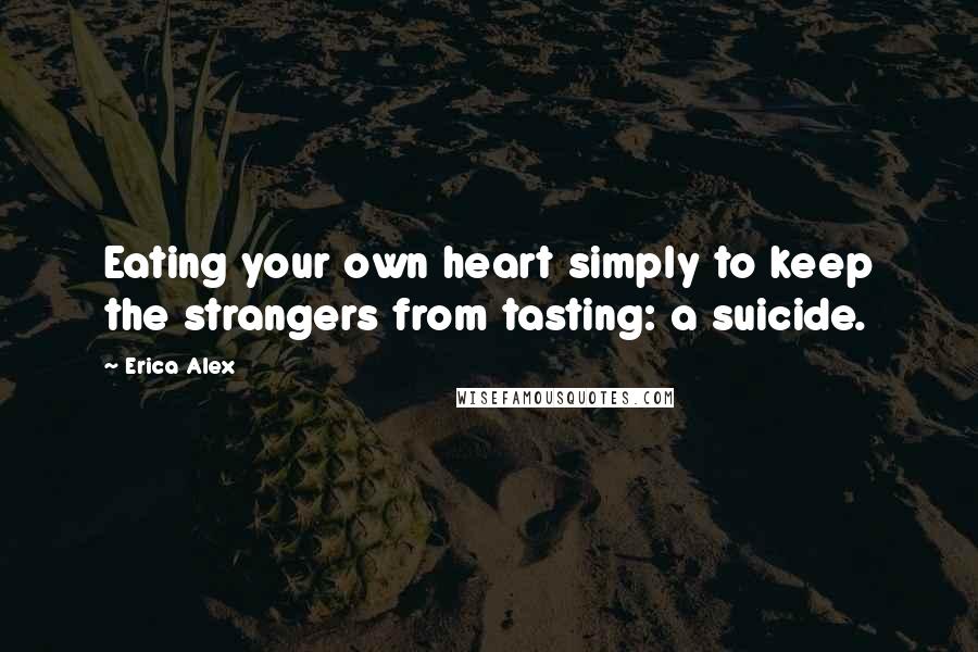 Erica Alex Quotes: Eating your own heart simply to keep the strangers from tasting: a suicide.