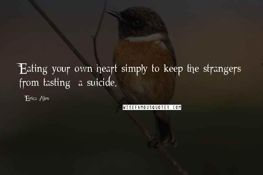 Erica Alex Quotes: Eating your own heart simply to keep the strangers from tasting: a suicide.