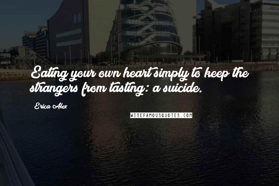 Erica Alex Quotes: Eating your own heart simply to keep the strangers from tasting: a suicide.