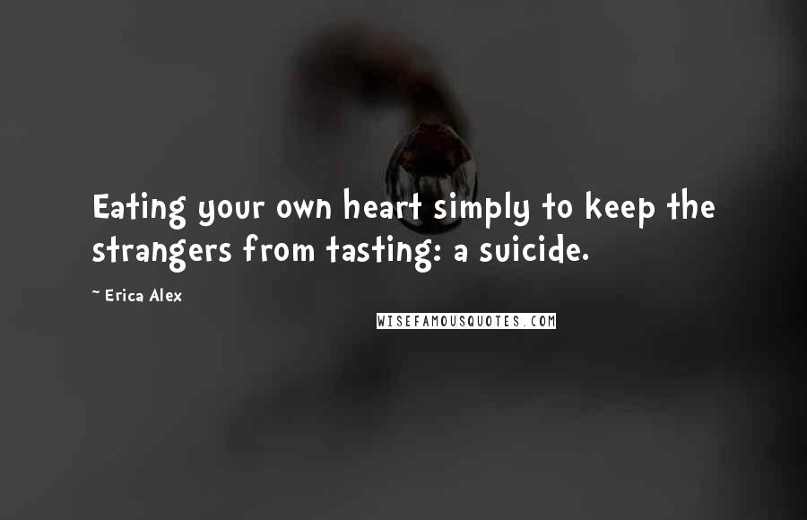 Erica Alex Quotes: Eating your own heart simply to keep the strangers from tasting: a suicide.