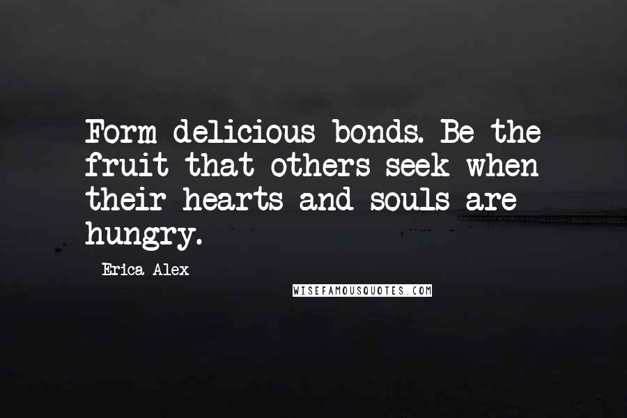 Erica Alex Quotes: Form delicious bonds. Be the fruit that others seek when their hearts and souls are hungry.