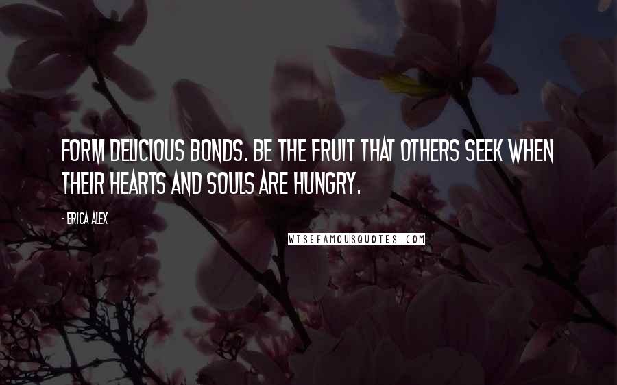 Erica Alex Quotes: Form delicious bonds. Be the fruit that others seek when their hearts and souls are hungry.