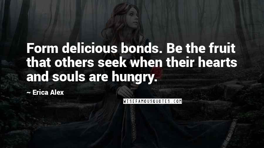 Erica Alex Quotes: Form delicious bonds. Be the fruit that others seek when their hearts and souls are hungry.