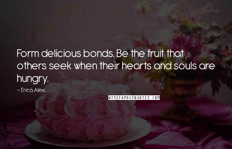 Erica Alex Quotes: Form delicious bonds. Be the fruit that others seek when their hearts and souls are hungry.