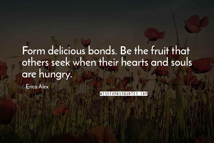 Erica Alex Quotes: Form delicious bonds. Be the fruit that others seek when their hearts and souls are hungry.