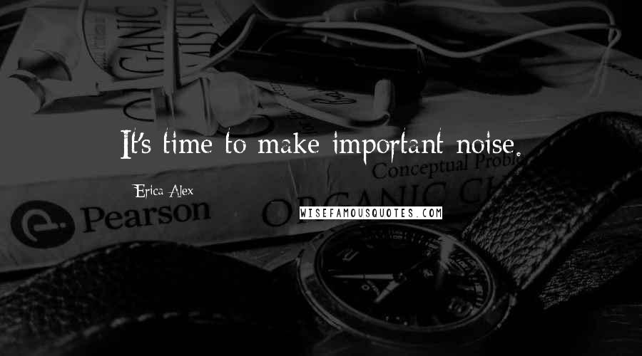 Erica Alex Quotes: It's time to make important noise.