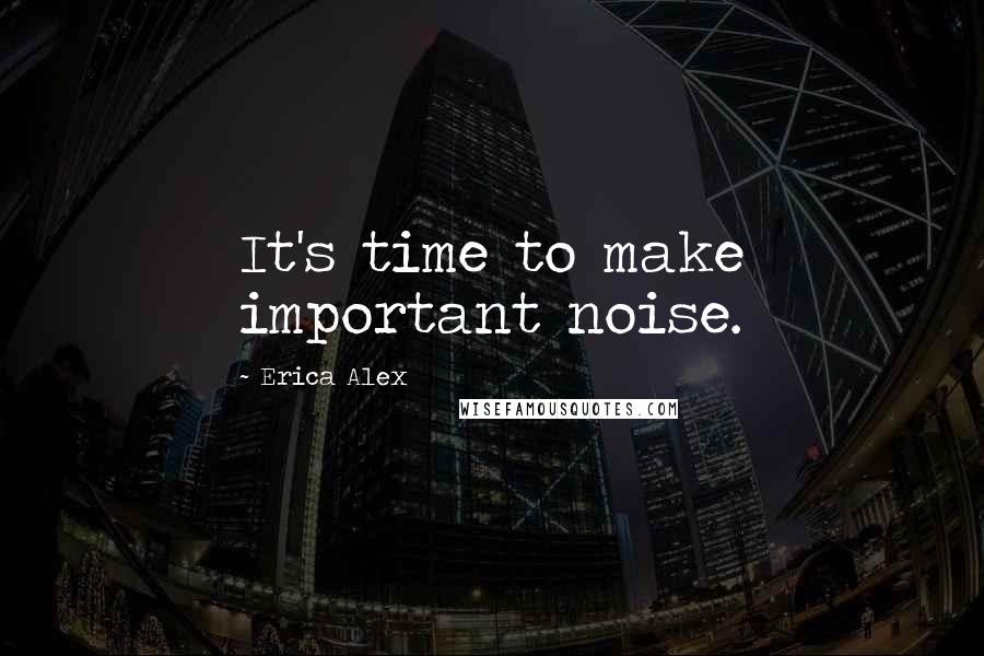 Erica Alex Quotes: It's time to make important noise.