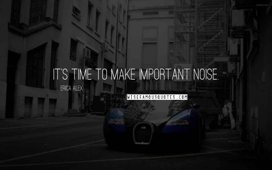 Erica Alex Quotes: It's time to make important noise.