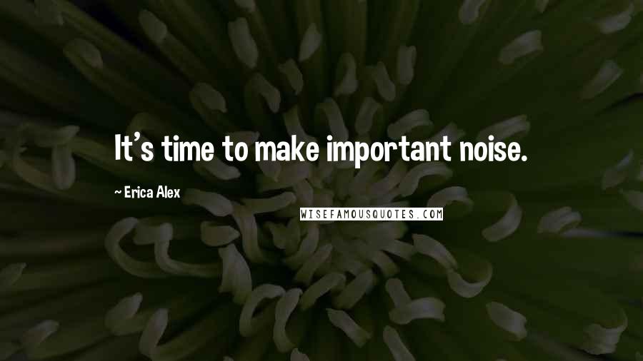 Erica Alex Quotes: It's time to make important noise.