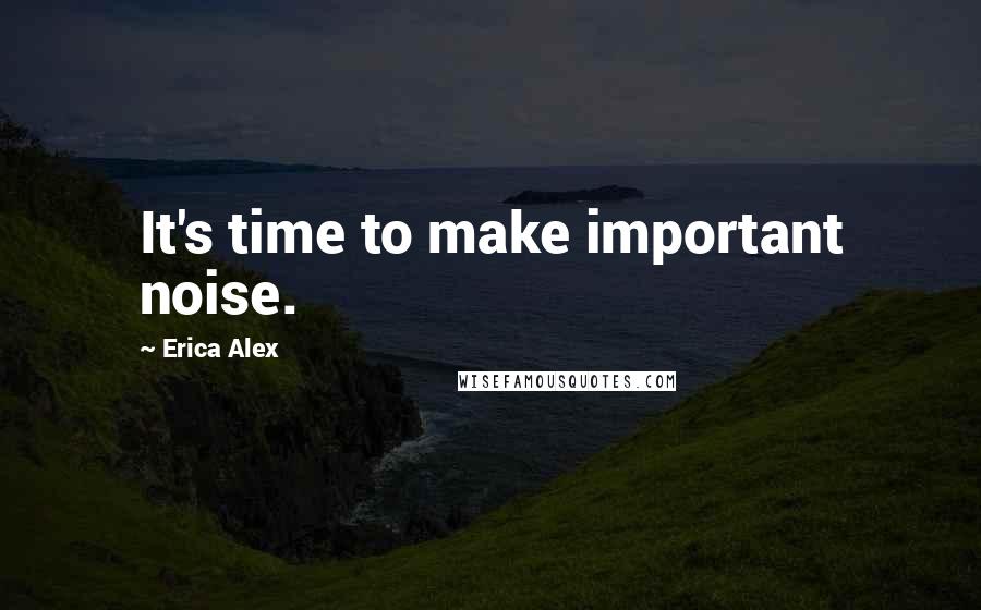 Erica Alex Quotes: It's time to make important noise.