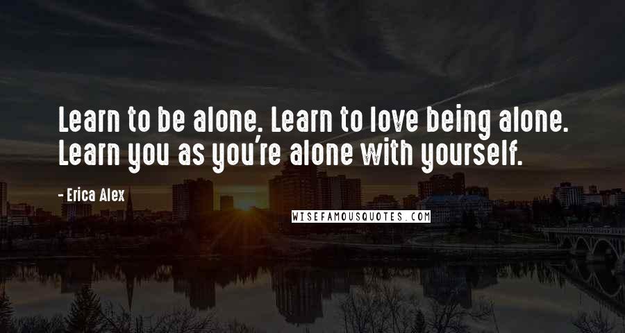 Erica Alex Quotes: Learn to be alone. Learn to love being alone. Learn you as you're alone with yourself.