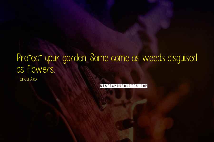 Erica Alex Quotes: Protect your garden. Some come as weeds disguised as flowers.