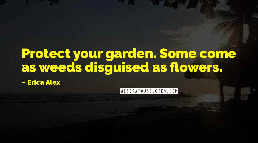 Erica Alex Quotes: Protect your garden. Some come as weeds disguised as flowers.