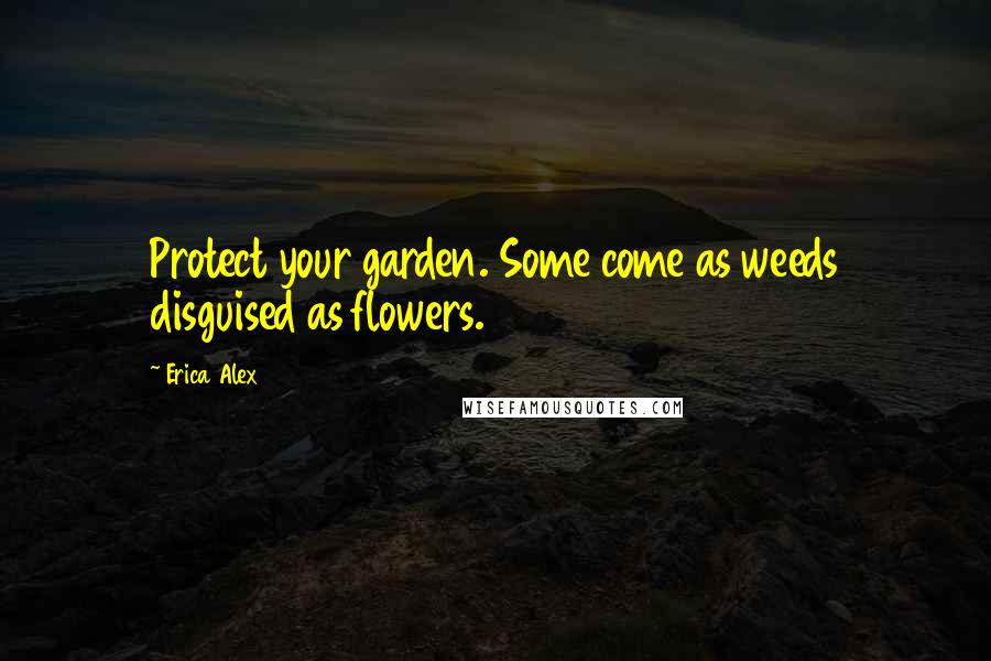 Erica Alex Quotes: Protect your garden. Some come as weeds disguised as flowers.