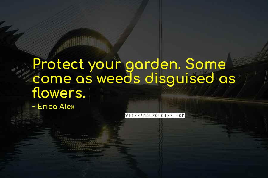 Erica Alex Quotes: Protect your garden. Some come as weeds disguised as flowers.