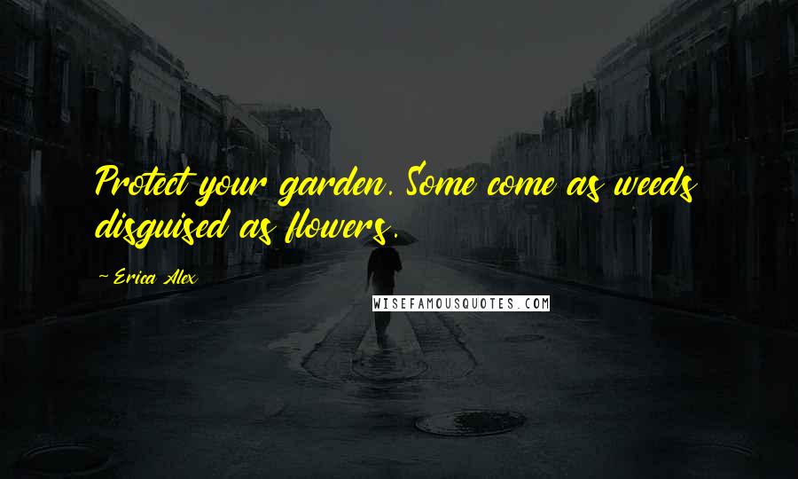 Erica Alex Quotes: Protect your garden. Some come as weeds disguised as flowers.