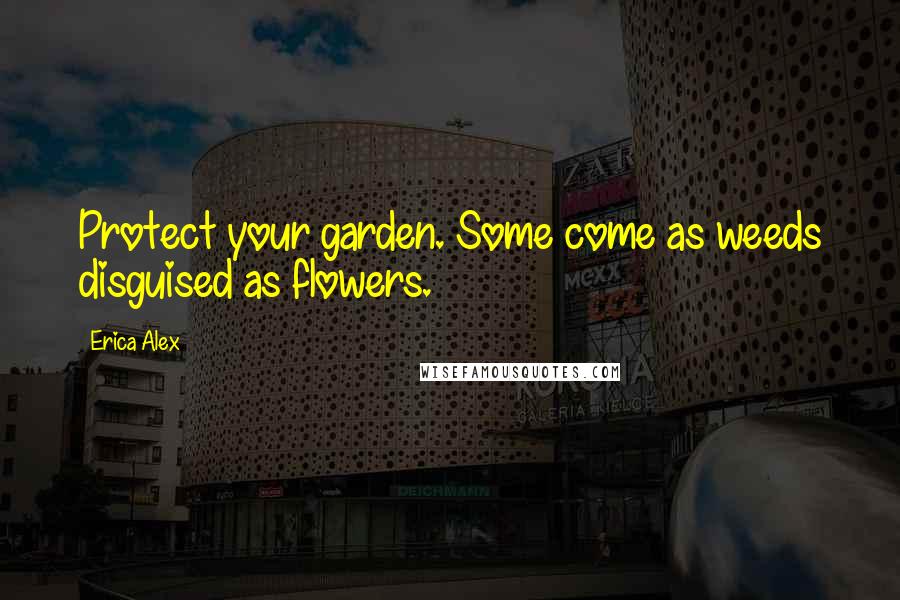 Erica Alex Quotes: Protect your garden. Some come as weeds disguised as flowers.