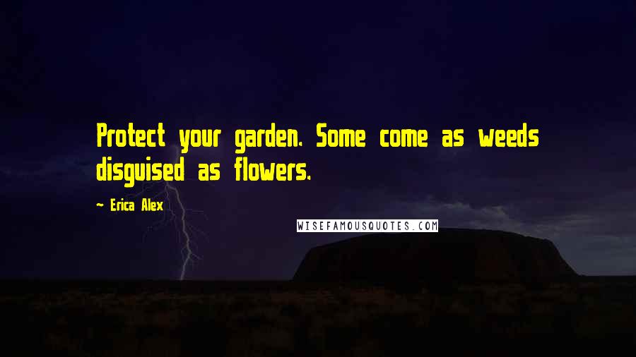 Erica Alex Quotes: Protect your garden. Some come as weeds disguised as flowers.