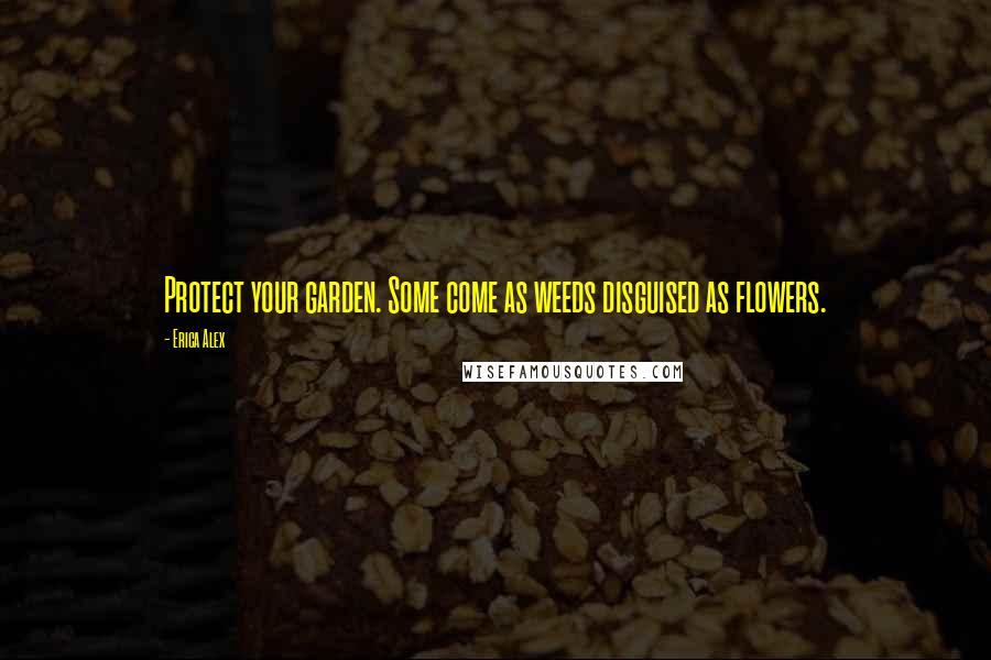 Erica Alex Quotes: Protect your garden. Some come as weeds disguised as flowers.