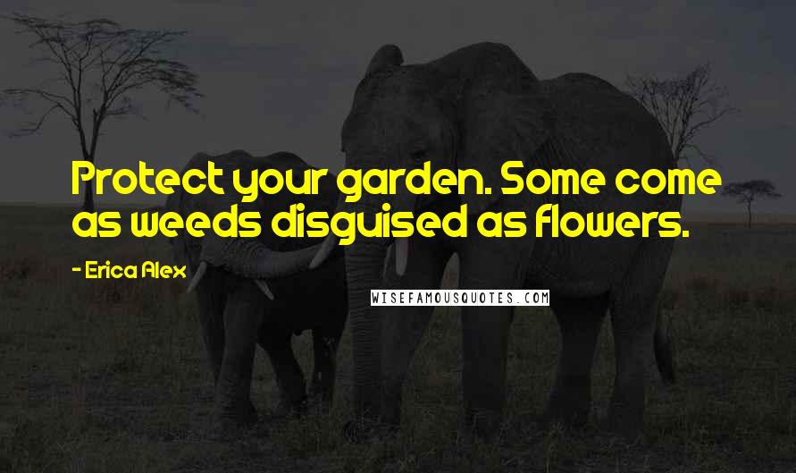 Erica Alex Quotes: Protect your garden. Some come as weeds disguised as flowers.