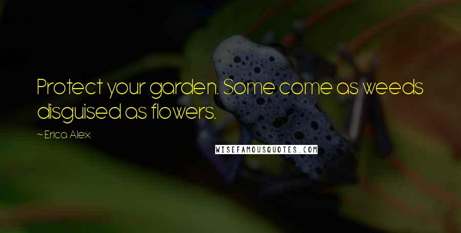 Erica Alex Quotes: Protect your garden. Some come as weeds disguised as flowers.