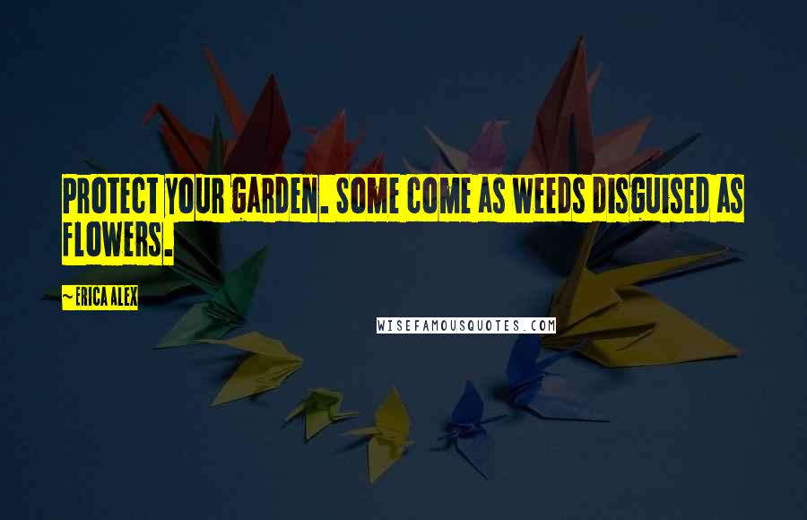 Erica Alex Quotes: Protect your garden. Some come as weeds disguised as flowers.