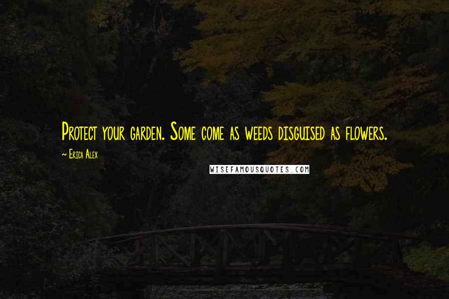 Erica Alex Quotes: Protect your garden. Some come as weeds disguised as flowers.