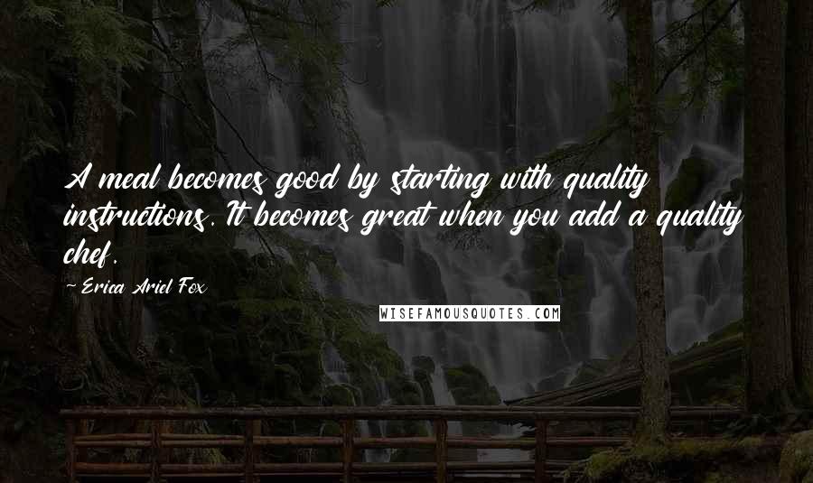 Erica Ariel Fox Quotes: A meal becomes good by starting with quality instructions. It becomes great when you add a quality chef.