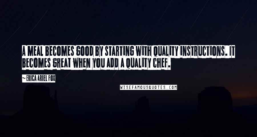 Erica Ariel Fox Quotes: A meal becomes good by starting with quality instructions. It becomes great when you add a quality chef.