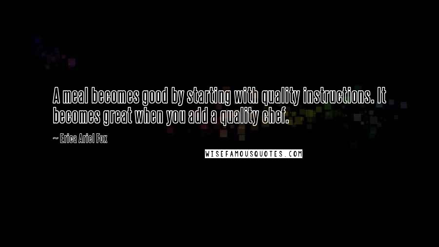 Erica Ariel Fox Quotes: A meal becomes good by starting with quality instructions. It becomes great when you add a quality chef.