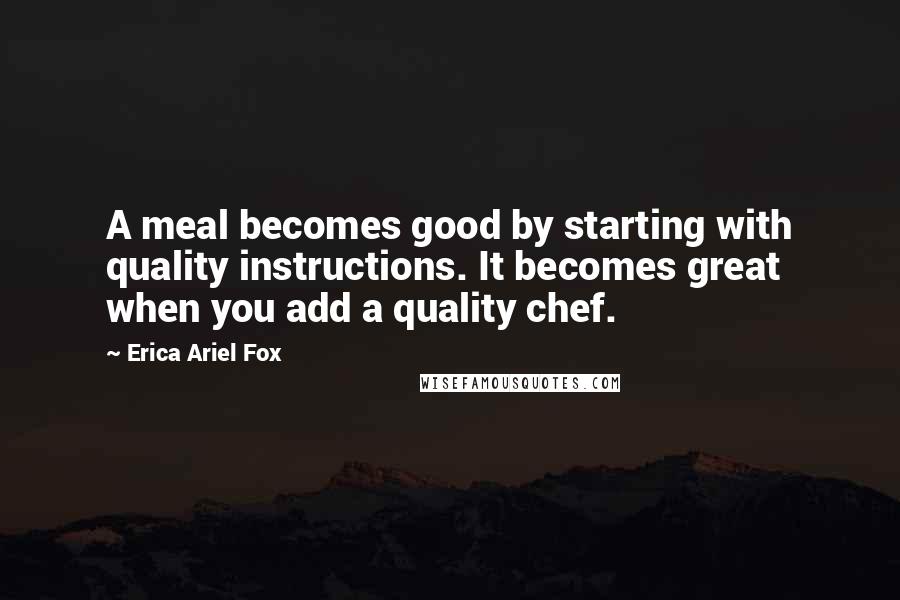 Erica Ariel Fox Quotes: A meal becomes good by starting with quality instructions. It becomes great when you add a quality chef.