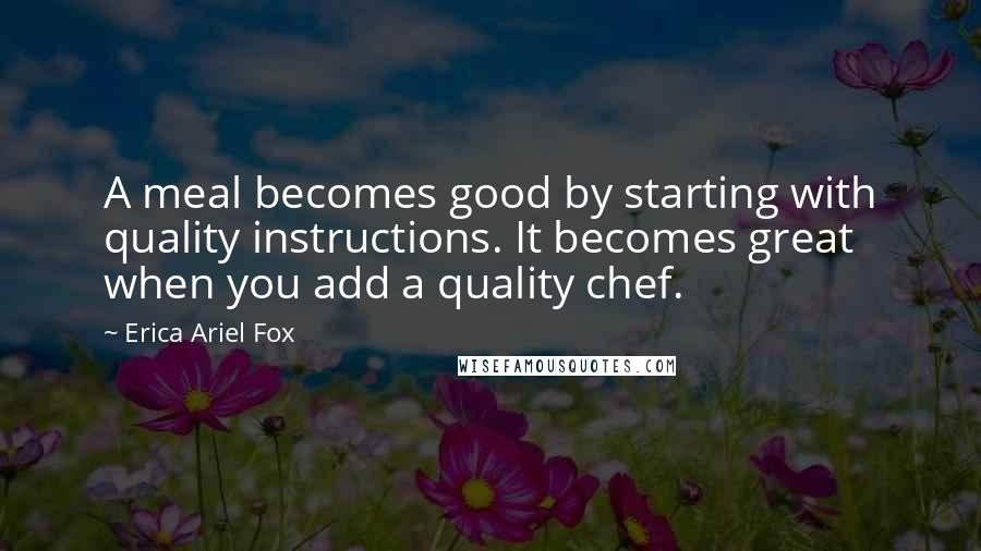 Erica Ariel Fox Quotes: A meal becomes good by starting with quality instructions. It becomes great when you add a quality chef.