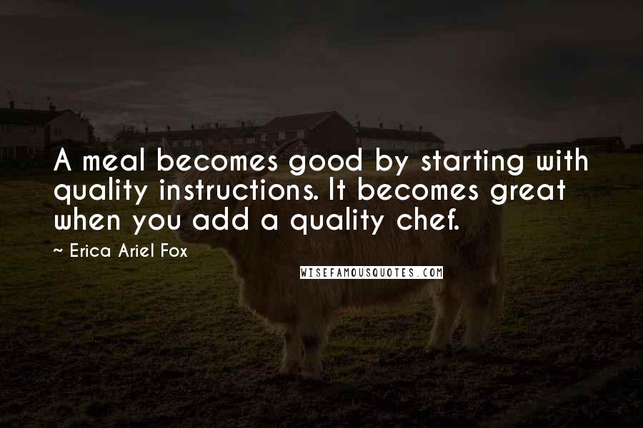 Erica Ariel Fox Quotes: A meal becomes good by starting with quality instructions. It becomes great when you add a quality chef.