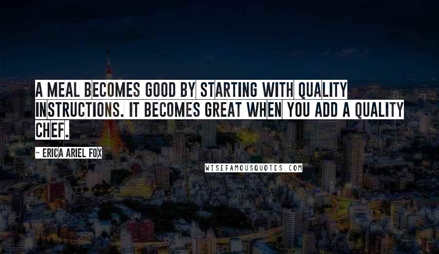 Erica Ariel Fox Quotes: A meal becomes good by starting with quality instructions. It becomes great when you add a quality chef.