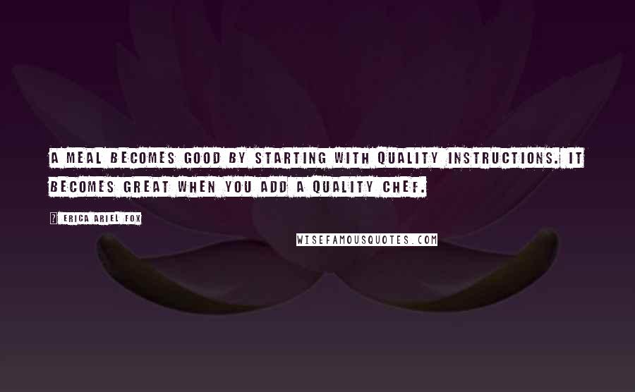 Erica Ariel Fox Quotes: A meal becomes good by starting with quality instructions. It becomes great when you add a quality chef.