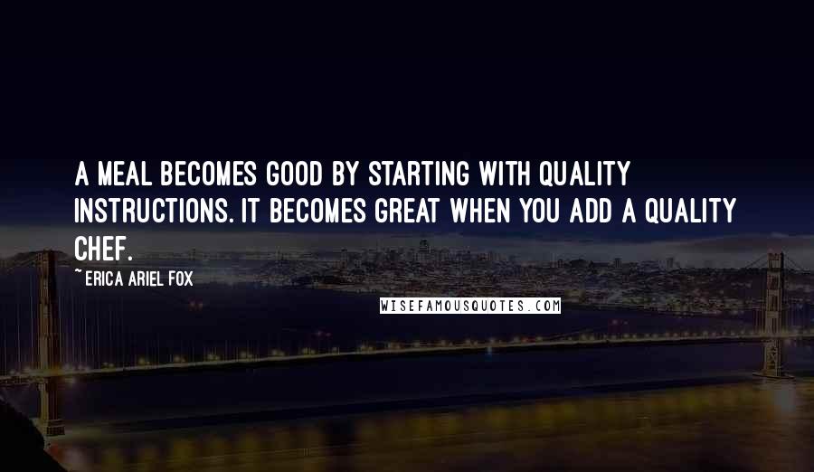 Erica Ariel Fox Quotes: A meal becomes good by starting with quality instructions. It becomes great when you add a quality chef.