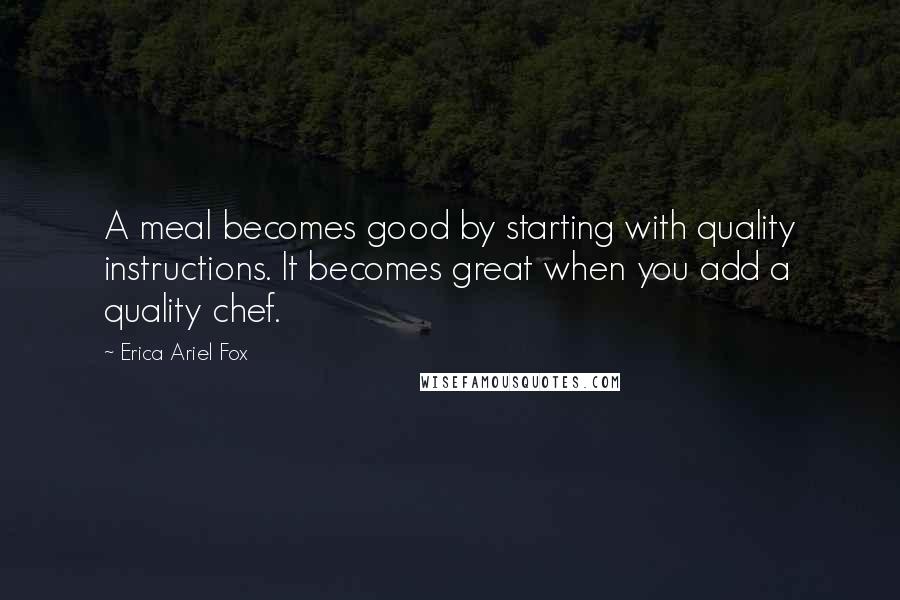 Erica Ariel Fox Quotes: A meal becomes good by starting with quality instructions. It becomes great when you add a quality chef.