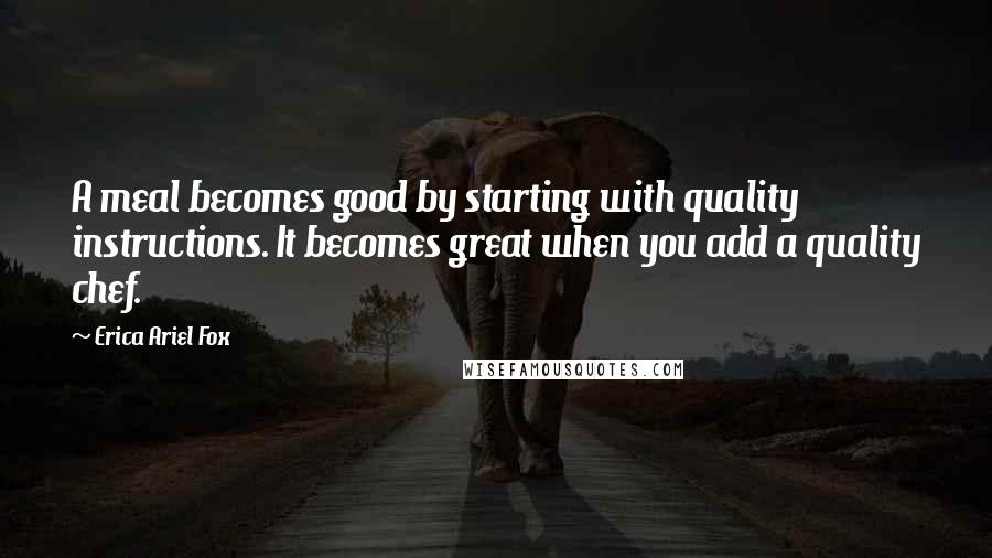 Erica Ariel Fox Quotes: A meal becomes good by starting with quality instructions. It becomes great when you add a quality chef.