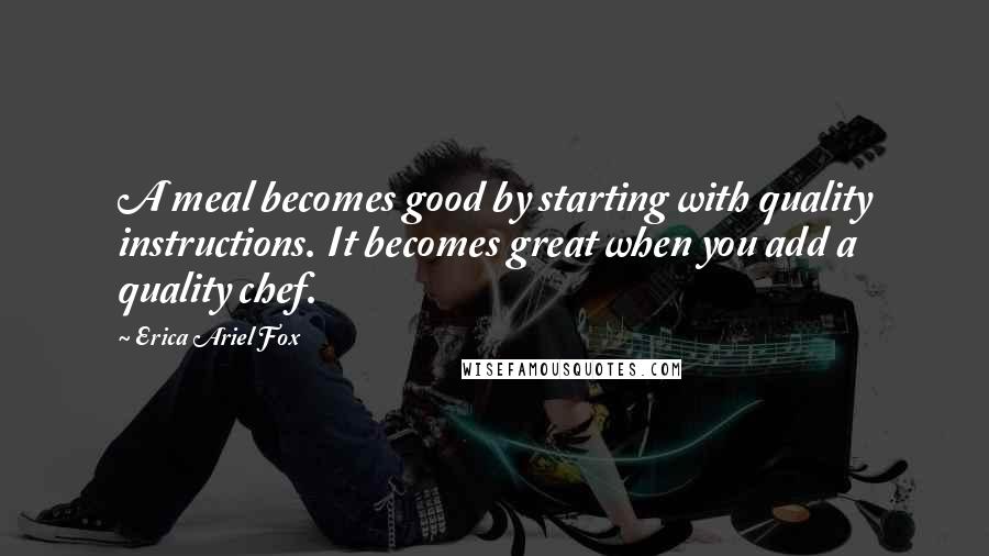 Erica Ariel Fox Quotes: A meal becomes good by starting with quality instructions. It becomes great when you add a quality chef.