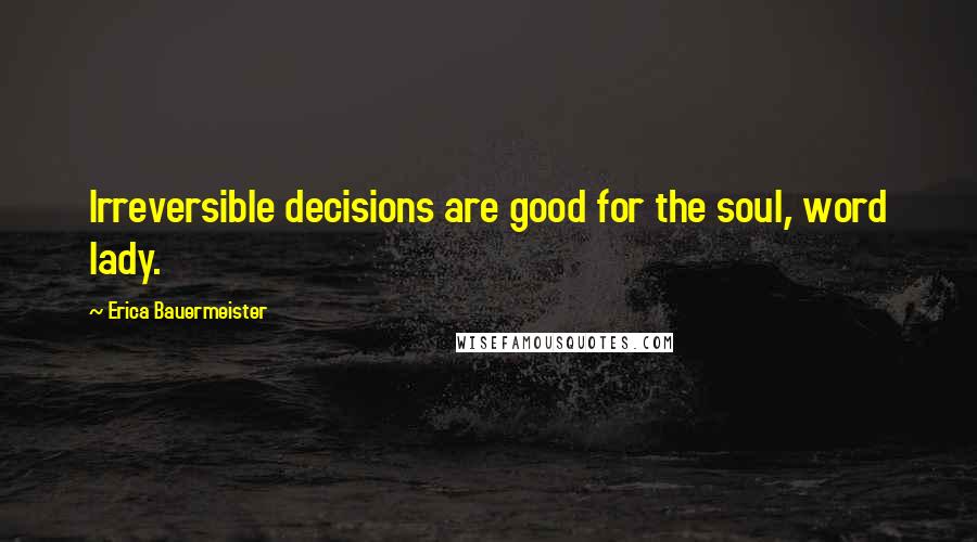 Erica Bauermeister Quotes: Irreversible decisions are good for the soul, word lady.