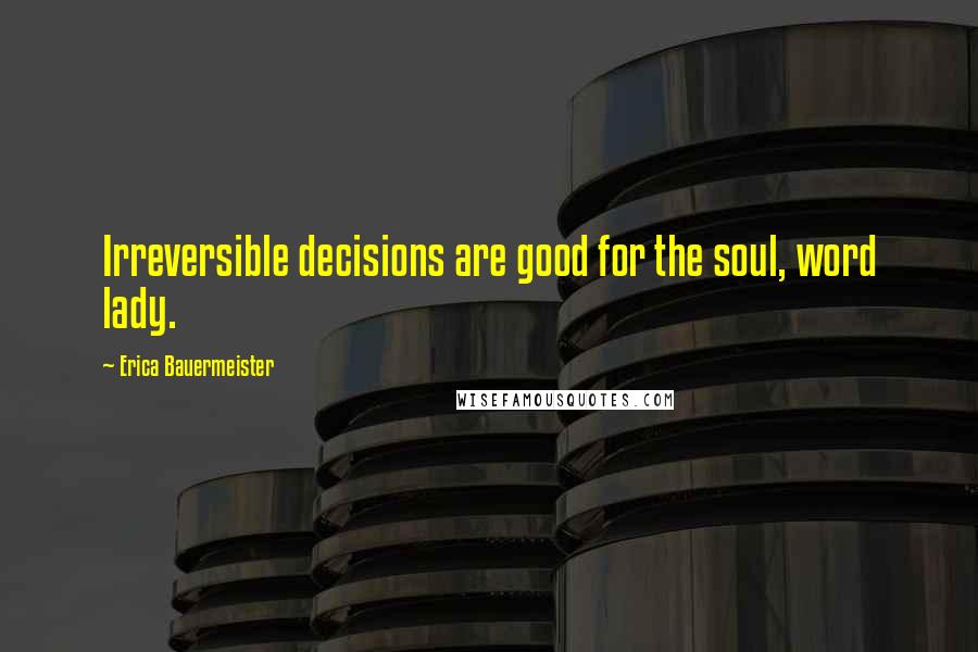 Erica Bauermeister Quotes: Irreversible decisions are good for the soul, word lady.